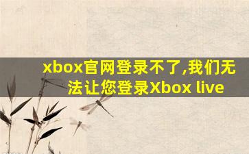 xbox官网登录不了,我们无法让您登录Xbox live